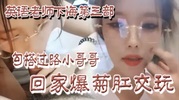 良家下海英語老師下海第3部勾搭過路小哥哥回家爆菊肛交玩