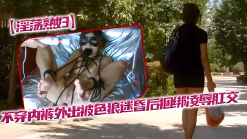 淫蕩熟婦不穿內褲外出被色狼迷昏後捆綁凌辱肛交