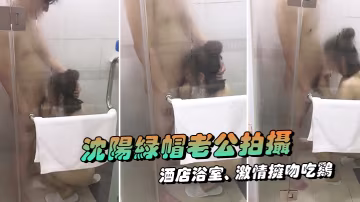 瀋陽綠帽老公拍攝露臉媳婦酒店浴室激情擁吻吃雞在外面的我看濕了