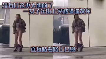 沒有.比這.更大膽的.了一女子在.街上突.然騷逼發.癢直接.站著路.上自慰