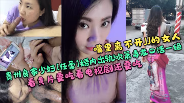嘴裡離不開JJ的女人貴州良家少婦任蕾婚內出軌吹簫毒龍口活一絕看黃片要吃看電視劇還要吃