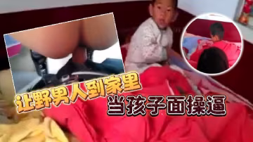 讓野男人到家裡當孩子面操逼男的追問爽不爽爽不爽這個就不用問了吧