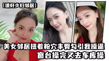 美.女鄰居.扭著粉穴.豐臀勾.引我操.逼窗台操.完又去.車庫操