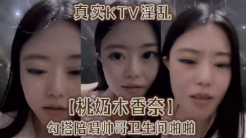 真實KTV淫亂桃奶木香奈勾搭陪唱帥哥衛生間啪啪
