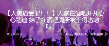 人家在.酒吧開.開.心蹦.迪妹子在.酒吧廁所.被乾得嗷.嗷叫