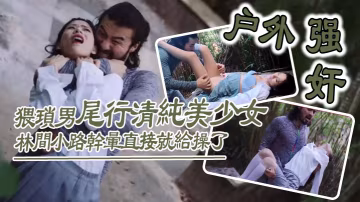 戶外強姦猥瑣男尾行清純美少女林間小路干暈直接就給操了_畫面感十足