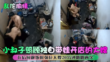亂倫偷情小叔子照顧獨自帶娃開店的大嫂在後廚做飯時強拉大嫂20分鐘啪啪兩次