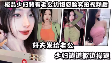極.品少婦.背著老.公約炮懟.臉實拍視.頻後姦夫發.給老公.少婦邊.道歉邊.操逼