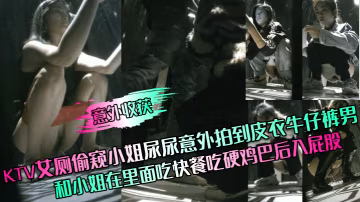 意外收穫KTV女廁偷窺小姐尿尿意外拍到皮衣牛仔褲男和小姐在裡面吃快餐吃硬雞巴後入屁股