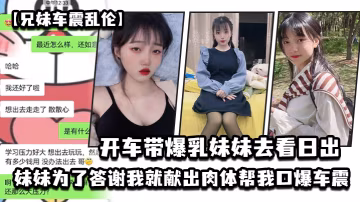 兄妹車震亂倫開車帶爆乳妹妹去看日出_妹妹為了答謝我就獻出肉體幫我口爆車震