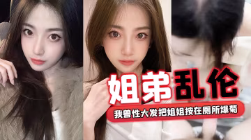 姐弟亂倫回家過年時家裡全是親戚_我獸性大發把姐姐按在廁所爆菊