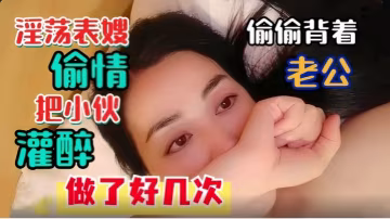 淫蕩表嫂淫蕩表嫂偷偷背著老公偷情把小伙灌醉做了好幾次