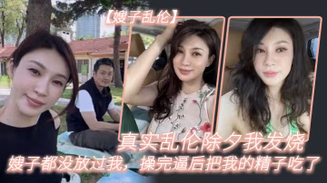 嫂子亂倫真實亂倫除夕我發燒嫂子都沒放過我操完逼後把我的精子吃了