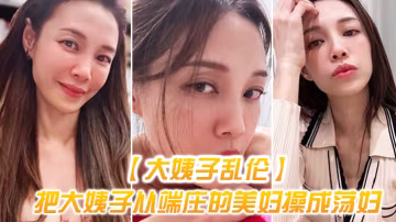 大姨子亂倫把大姨子從端莊的美婦操成蕩婦成就感爆棚無套內射