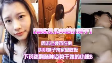 真實亂倫00後小姨子周末老婆不在家叫小姨子來家裡吃飯下迷藥各種姿勢爆操小嫩B