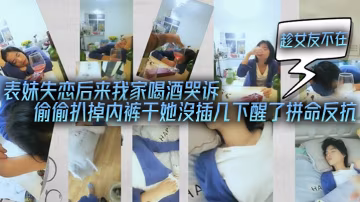 表妹失戀後來我家喝酒哭訴趁女友不在她又喝醉偷偷扒掉內褲干她沒插幾下醒了拚命反抗