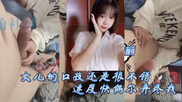女兒的口技還是很不錯了只是不怎麼用心剛開始用口交的時候女兒總會因為速度快偶爾弄疼我現在的女兒技術已經相當可以了