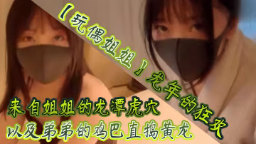 玩偶姐姐龍年的狂歡_來自姐姐的龍潭虎穴以及弟弟的雞巴直搗黃龍