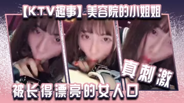 KTV趣事美容院的小姐姐兩個人在包廂里幹壞事你看你都硬了還說不想被長得漂亮的女人口真刺激