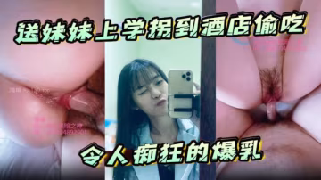 送妹妹上學拐到酒店偷吃令人痴狂的爆乳浪穴騷出白漿淋濕蛋蛋狂肏內射