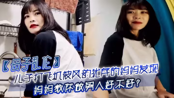 母子亂倫兒子打飛機被風韻猶存的媽媽發現_媽媽教你做男人好不好