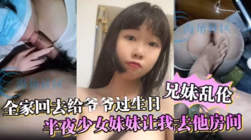 兄妹亂倫全家回去給爺爺過生日半夜少女妹妹讓我去他房間媽媽突然敲門差點被發現