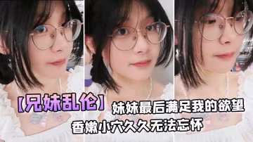兄妹亂倫妹妹最後滿足我的慾望穿上白絲拽著頭髮後入激情邂逅香嫩小穴久久無法忘懷