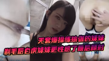 無套爆操練瑜伽的妹妹剃毛後白虎妹妹更性感了最後顏射