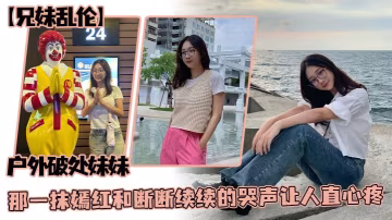 兄妹亂倫戶外破處妹妹那一抹嫣紅和斷斷續續的哭聲讓人直心疼