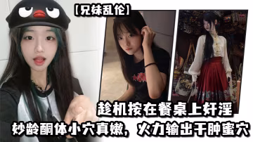 兄妹亂倫妹妹在廚房和爸爸打電話趁機按在餐桌上姦淫妙齡酮體小穴真嫩火力輸出干腫蜜穴