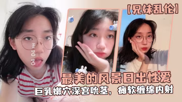 兄妹亂倫最美的風景日出性愛妹妹魔鬼梨型身材巨乳嫩穴深宮吮莖癱軟纏綿內射