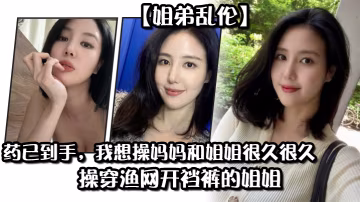 姐弟亂倫藥已到手我想操媽媽和姐姐很久很久操穿漁網開襠褲的姐姐