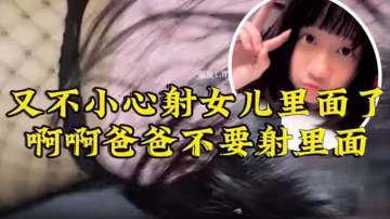 原創22分鐘視頻女兒要去同學家幾天不回來漁網白襪最後衝刺一叫爸爸不要刺激的內射了