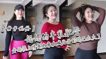 母子亂倫媽媽的豐乳肥臀老媽換上情趣內衣大喊兒子的雞巴太大了直接後入灌精