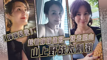 婶婶乱伦趁着婶婶休班一块去爬山山上野战太刺激婶婶井喷式爆白浆爽爆了