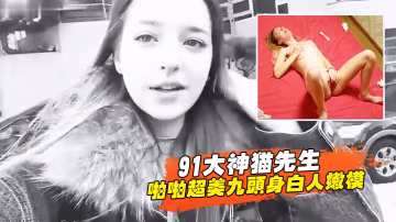 91大神貓先生啪啪超美九頭身白人嫩模舔穴舔雞巴後入超威猛速度操的白妞嗷嗷叫
