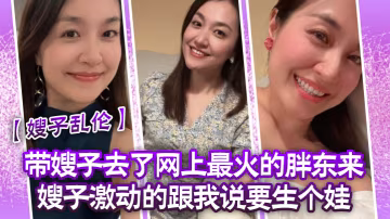 嫂子亂倫帶嫂子去了網上最火的胖東來嫂子激動的跟我說要生個娃報答我飯後先用震乳器把嫂子玩到發情最後在嫂子的騷逼里射精