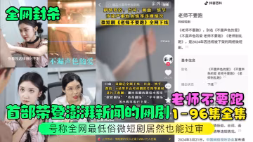 全網封殺首部榮登澎湃新聞的網劇老師不要跑1-96集全集號稱全網最低俗微短劇居然也能過審