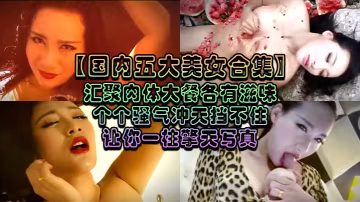 國內五大美女合集匯聚肉體大餐各有滋味個個騷氣沖天擋不住讓你一柱擎天寫真