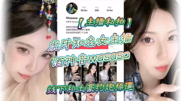 主播私拍虎牙知名女主播酒神音wasasa線下和土豪約炮操逼私拍泄漏