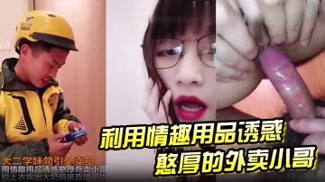 大二學妹勾引外賣員用情趣用品誘惑憨厚外賣小哥脫上衣露出大奶假裝直播待或這他媽誰受得了