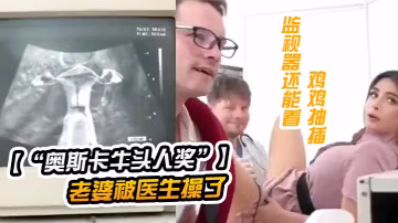 奧斯卡牛頭人獎獲獎短片老公陪老婆看醫生老婆被醫生操了監視器還能看到雞雞抽插