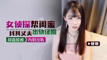 糖糖女偵探幫閨蜜找其丈夫出軌證據卻直接被內射出軌