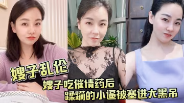 嫂子吃.催情.藥後蹂躪.的小逼.被塞進大.黑吊最後還被.內射