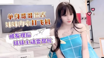 小蜜單身哥哥偷拿妹妹內衣打飛機_被發現後妹妹主動要幫忙