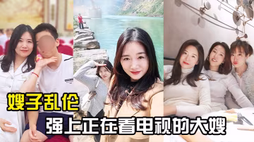 嫂子亂倫強上正在看電視的大嫂從客廳戰到廚房再戰到客廳