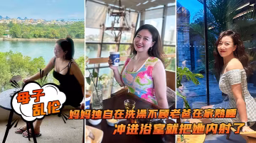 母子亂倫追隨本心行動媽媽獨自在洗澡不顧老爸在家熟睡衝進浴室就把她內射了