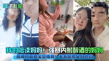 母子亂倫我的陪讀媽媽強暴內射醉酒的媽媽高潮時喊著寶貝插我毛毛居然是白色的