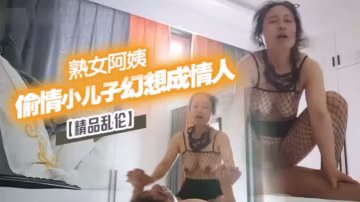 精品亂倫漂亮離異熟女阿姨偷情小兒子幻想成自己情人