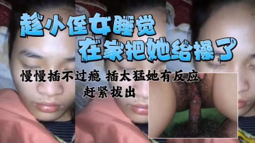在家把小侄女給操了慢慢插不過癮插太猛有反應了趕緊拔出